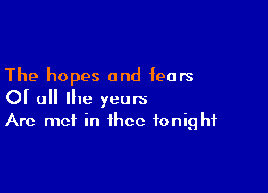 The hopes and fears

Of all the years
Are met in thee tonight