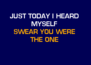 JUST TODAY I HEARD
MYSELF
SWEAR YOU WERE
THE ONE