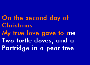 On the second day of
Christmas

My true love gave to me
Two turtle doves, and a
Partridge in a pear tree