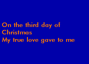 On the third day of

Christmas
My true love gave to me