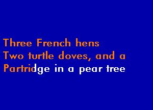 Three French hens

Two turtle doves, and a
Partridge in a pear tree