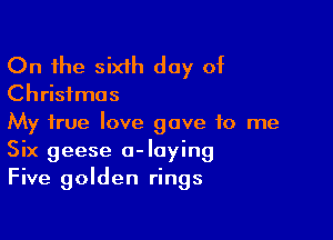 On the sixih day of
Christmas

My true love gave to me
Six geese o-Iaying
Five golden rings