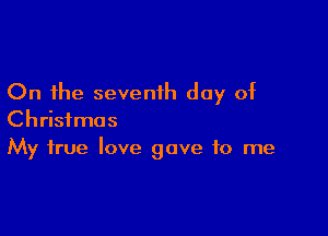 On the seventh day of

Christmas
My true love gave to me