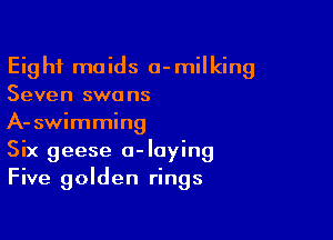 Eight maids a-milking
Seven swans

A-swimming
Six geese o-Iaying
Five golden rings