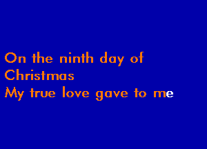 On the ninth day of

Christmas
My true love gave to me