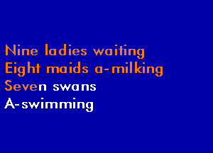 Nine ladies waiting
Eight maids a-milking

Seven swa ns
A- swimming