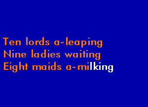 Ten lords 0- leaping

Nine ladies waiting
Eight maids o-milking