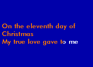 On the elevenih day of

Christmas
My true love gave to me