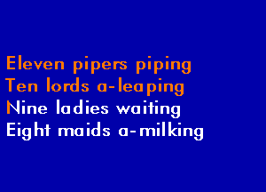 Eleven pipers piping
Ten lords o-Ieaping

Nine ladies waiting
Eight maids a-milking