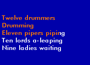 Twelve drummers
Drumming

Eleven pipers piping
Ten lords o-Ieaping
Nine ladies waiting