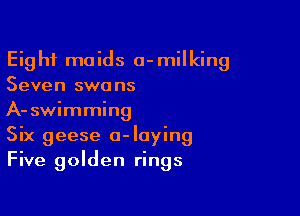 Eight maids a-milking
Seven swans

A-swimming
Six geese o-Iaying
Five golden rings