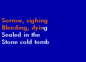 Sorrow, sighing

Bleeding, dying

Sealed in the
Stone cold tomb