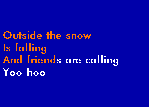 Outside the snow
Is falling

And friends are calling
Yoo hoo