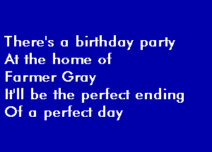 There's a birthday party
At the home of

Former Gray

It'll be the perfect ending
Of a perfect day