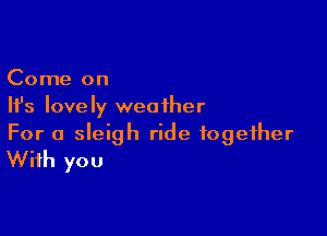 Come on
Ifs lovely weather

For a sleigh ride together
With you