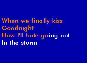 When we finally kiss
Goodnig hi

How I'll hate going ou1
In the storm