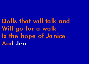 Dolls that will talk and
Will 90 for a walk

Is the hope of Janice

And Jen