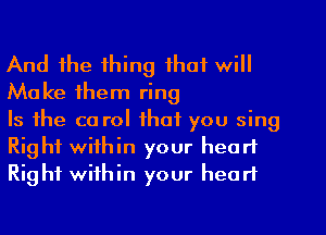 And the thing that will
Make them ring

Is the ca rol that you sing
Right within your heart
Right within your heart