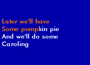 Later we'll have
Some pumpkin pie

And we'll do some
Ca roling