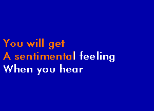 You will get

A sentimental feeling
When you hear