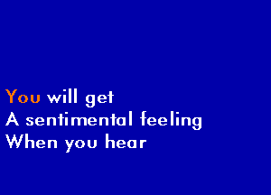 You will get
A sentimental feeling
When you hear