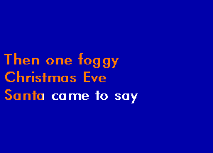 Then one foggy

Christmas Eve
Santa came to say