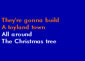 They're gonna build
A foyland town

All around
The Christmas tree