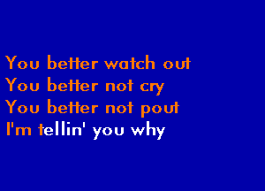 You beHer watch ou1
You beHer not cry

You heifer not pou1
I'm fellin' you why