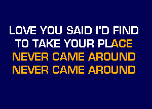 LOVE YOU SAID I'D FIND
TO TAKE YOUR PLACE
NEVER CAME AROUND
NEVER CAME AROUND