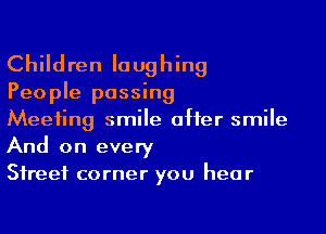 Children laughing

People passing

Meeting smile offer smile
And on every
Street corner you hear
