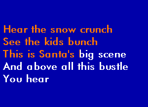 Hear the snow crunch

See the kids bunch
This is Santa's big scene
And above all this bustle

You hear