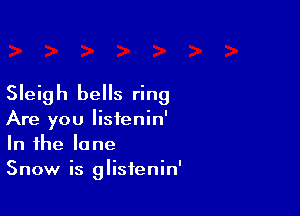 Sleigh bells ring

Are you Iisfenin'
In the lane
Snow is glistenin'