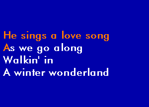 He sings a love song
As we go along

Walkin' in

A winter wonderland