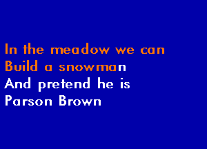 In the meadow we can
Build a snowman

And pretend he is
Parson Brown