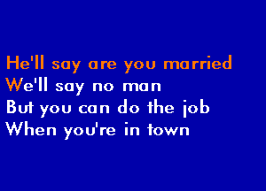 He'll say are you married
We'll say no man

Buf you can do the job
When you're in town