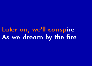 Later on, we'll conspire

As we dream by the fire