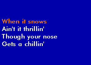 When it snows
Ain't if ihrillin'

Though your nose
Gets a chillin'