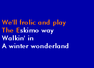 We'll frolic and play
The Eskimo way

Walkin' in

A winter wonderland