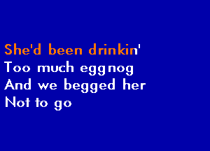 She'd been drinkin'

Too much eggnog

And we begged her
Not to go