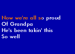 Now we're a so proud

Of Grand pa

He's been to kin' this
50 well