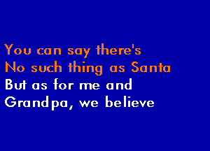 You can say there's
No such thing as Santa

Buf as for me and
Grand pa, we believe