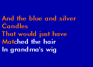 And the blue and silver
Candles

That would iusi have
Matched the hair

In grand ma's wig