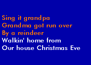 Sing i1 grandpa
Grand ma got run over

By a reindeer
Walkin' home from
Our house Christmas Eve