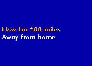 Now I'm 500 miles

Away from home