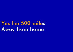 Yes I'm 500 miles

Away from home