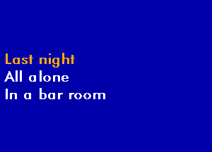Last night

All alone
In a bar room