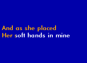 And as she placed

Her 50H hands in mine