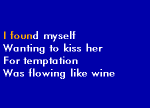 I found myself
Wanting to kiss her

For temptation
Was flowing like wine