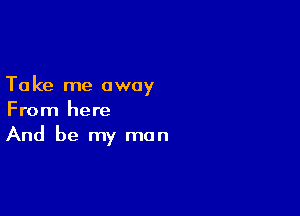 Ta ke me away

From here
And be my man