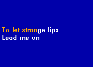 To let strange lips

Lead me on